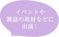 イベントや雑誌の取材などに出演！