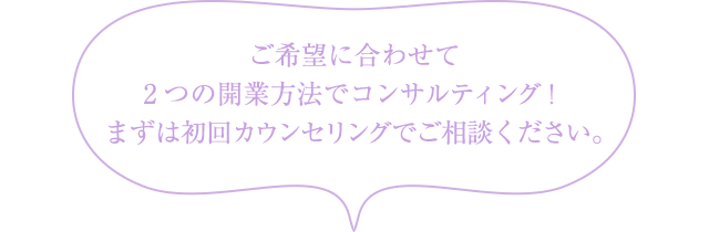 ご希望に合わせて2つの開業方法でコンサルティング！まずは初回カウンセリングでご相談ください。