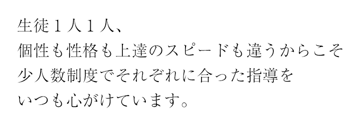 生徒1人1人、個性も性格も上達のスピードも違うからこそ少人数制度でそれぞれに合った指導をいつも心がけています。