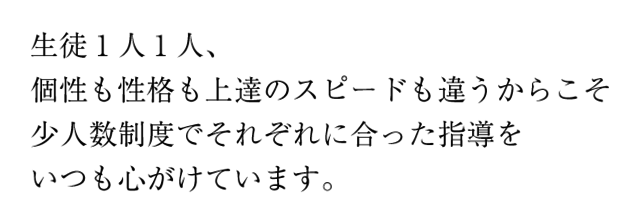 生徒1人1人、個性も性格も上達のスピードも違うからこそ少人数制度でそれぞれに合った指導をいつも心がけています。